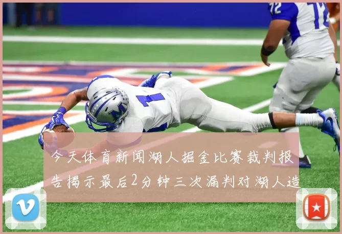 今天体育新闻湖人掘金比赛裁判报告揭示最后2分钟三次漏判对湖人造成不利影响