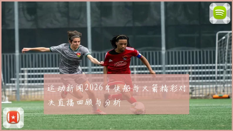 运动新闻2026年快船与火箭精彩对决直播回顾与分析