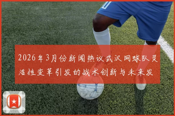 2026年3月份新闻热议武汉网球队灵活性变革引发的战术创新与未来发展探讨