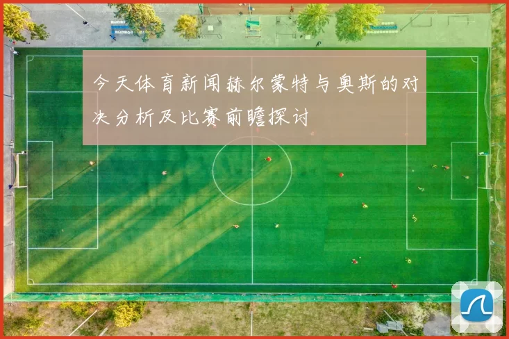 今天体育新闻赫尔蒙特与奥斯的对决分析及比赛前瞻探讨