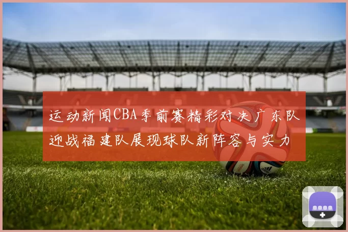 运动新闻CBA季前赛精彩对决广东队迎战福建队展现球队新阵容与实力较量