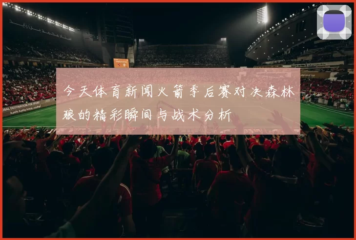 今天体育新闻火箭季后赛对决森林狼的精彩瞬间与战术分析