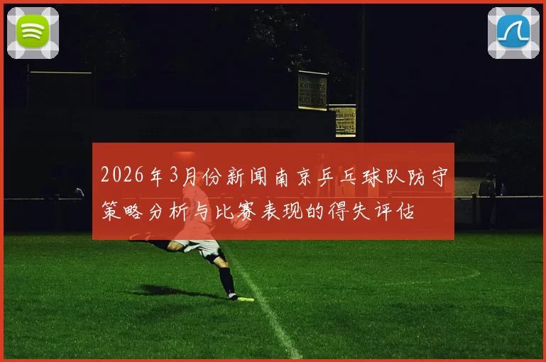 2026年3月份新闻南京乒乓球队防守策略分析与比赛表现的得失评估