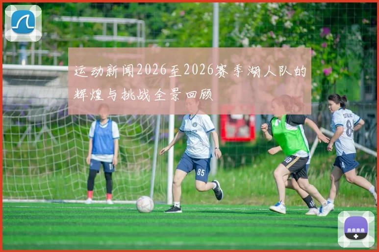 运动新闻2026至2026赛季湖人队的辉煌与挑战全景回顾