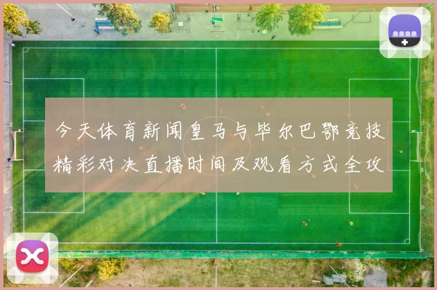 今天体育新闻皇马与毕尔巴鄂竞技精彩对决直播时间及观看方式全攻略
