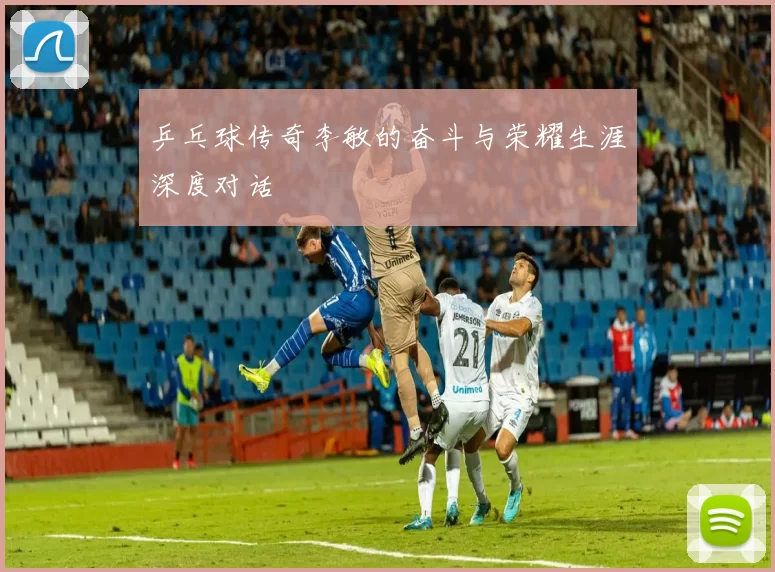 乒乓球传奇李敏的奋斗与荣耀生涯深度对话